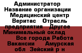 Администратор › Название организации ­ Медицинский центр Веритас › Отрасль предприятия ­ Другое › Минимальный оклад ­ 20 000 - Все города Работа » Вакансии   . Амурская обл.,Зейский р-н